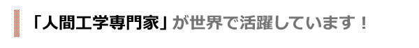 「人間工学専門家」が世界で活躍しています！